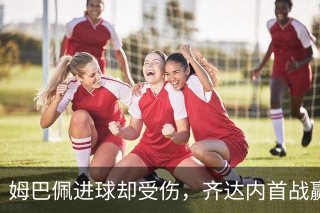 姆巴佩进球却受伤，齐达内首战赢得喧闹起伏